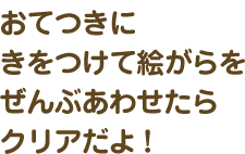 おてつきにきをつけて絵がらをぜんぶあわせたらクリアだよ！