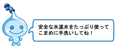 安全な水道水をたっぷり使ってこまめに手洗いしてね!