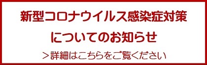 新型コロナウイルス感染症対策についてのお知らせ＞詳細はこちらをご覧ください