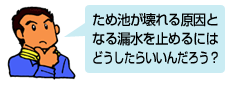 ため池が壊れる原因となる漏水を止めるにはどうしたらいいんだろう？