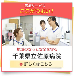 医療サービス ここがつよい！ 地域の安心と安全を守る 千葉県立佐原病院 詳しくはこちら