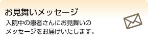 お見舞いメッセージ入院中の患者さんにお見舞いのメッセージをお届けいたします。