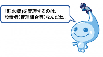 貯水槽を管理するのは、設置者(管理組合など)なんだね。 貯水槽を管理するのは、設置者(管理組合など)なんだね。