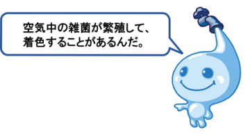 空気中の雑菌が繁殖して、着色することがあるんだ。 空気中の雑菌が繁殖して、着色することがあるんだ。