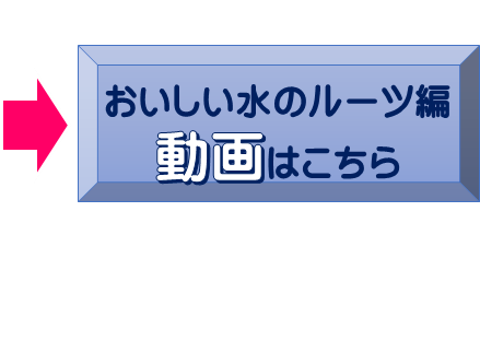 おいしい水のルーツ編動画はこちら