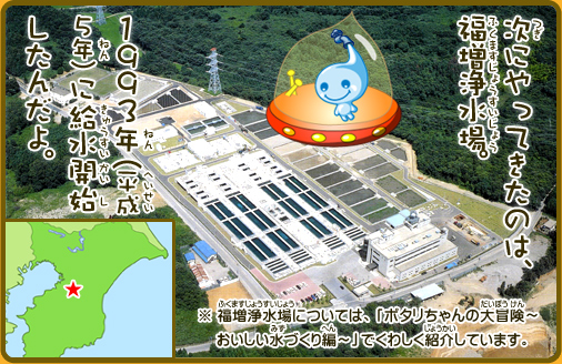 次にやってきたのは、福増浄水場。1993年（平成5年）に給水開始したんだよ。※福増浄水場については、「ポタリちゃんの大冒険～おいしい水づくり編～」でくわしく紹介しています。